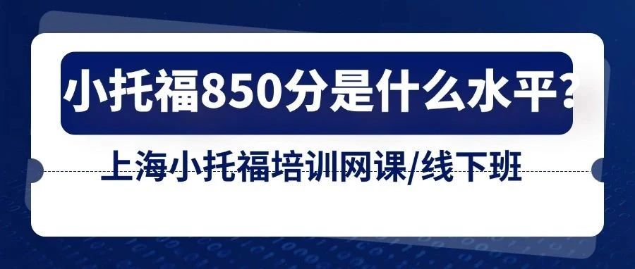 小托福850分是什么水平？上海小托福培训哪家好？网课/线下班