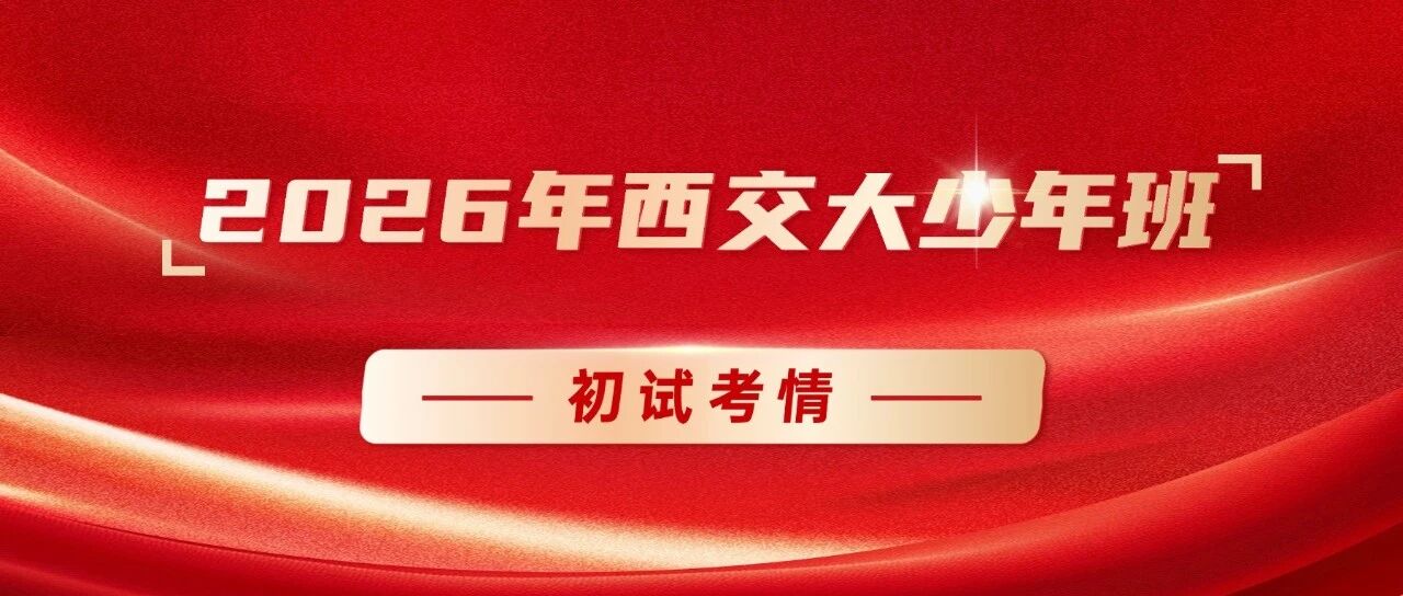 初中考生热情不减！2026年西交大少年班初试考情分享